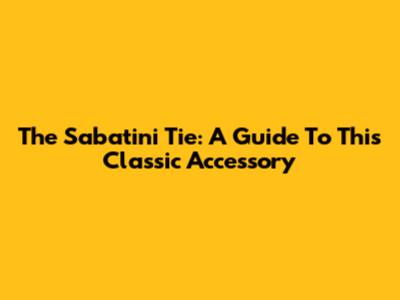 The Sabatini Tie: A Guide To This Classic Accessory