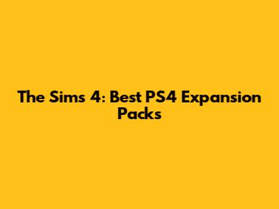 The Sims 4: Best PS4 Expansion Packs