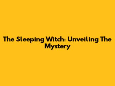 The Sleeping Witch: Unveiling The Mystery