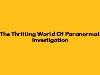 The Thrilling World Of Paranormal Investigation