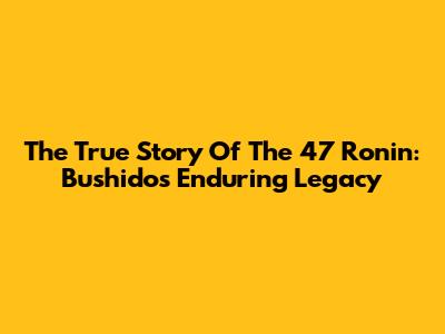 The True Story Of The 47 Ronin: Bushido's Enduring Legacy
