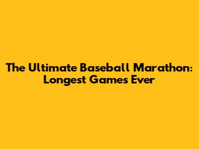 The Ultimate Baseball Marathon: Longest Games Ever