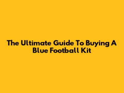 The Ultimate Guide To Buying A Blue Football Kit