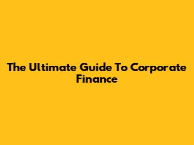 The Ultimate Guide To Corporate Finance