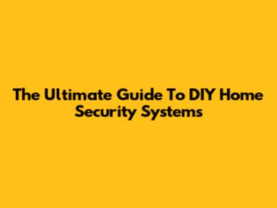 The Ultimate Guide To DIY Home Security Systems