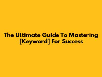 The Ultimate Guide To Mastering [Keyword] For Success