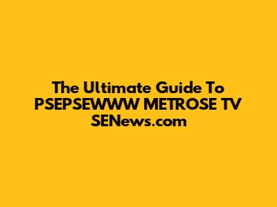 The Ultimate Guide To PSEPSEWWW METROSE TV SENews.com