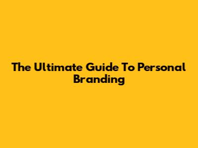 The Ultimate Guide To Personal Branding