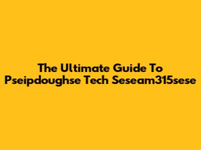 The Ultimate Guide To Pseipdoughse Tech Seseam315sese