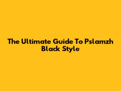 The Ultimate Guide To Pslamzh Black Style