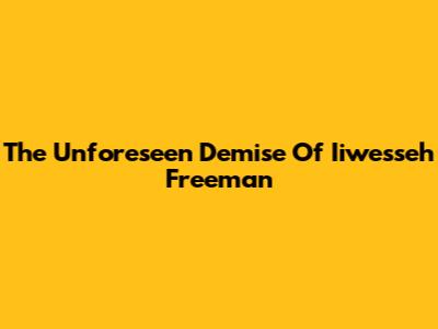 The Unforeseen Demise Of Iiwesseh Freeman