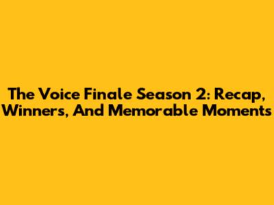 The Voice Finale Season 2: Recap, Winners, And Memorable Moments