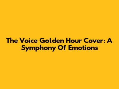 The Voice Golden Hour Cover: A Symphony Of Emotions