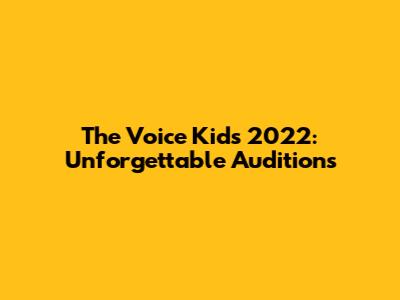 The Voice Kids 2022: Unforgettable Auditions