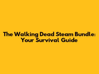 The Walking Dead Steam Bundle: Your Survival Guide