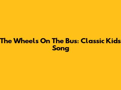 The Wheels On The Bus: Classic Kids Song