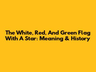 The White, Red, And Green Flag With A Star: Meaning & History