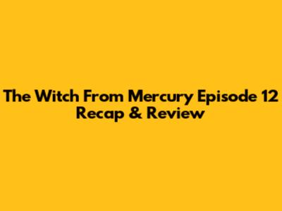 The Witch From Mercury Episode 12 Recap & Review
