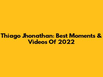 Thiago Jhonathan: Best Moments & Videos Of 2022
