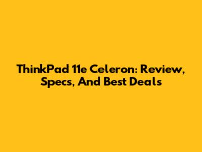 ThinkPad 11e Celeron: Review, Specs, And Best Deals