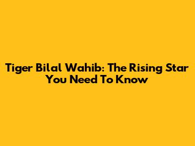 Tiger Bilal Wahib: The Rising Star You Need To Know