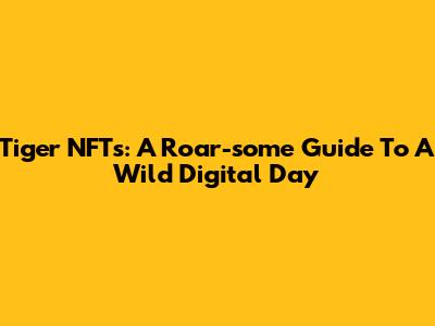 Tiger NFTs: A Roar-some Guide To A Wild Digital Day