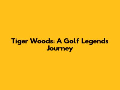 Tiger Woods: A Golf Legend's Journey