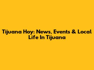 Tijuana Hoy: News, Events & Local Life In Tijuana
