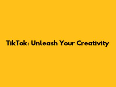 TikTok: Unleash Your Creativity