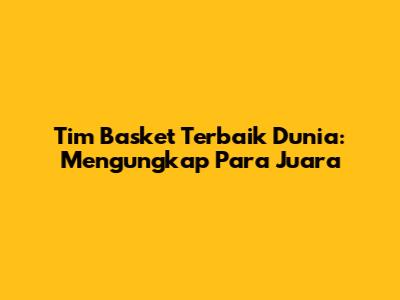 Tim Basket Terbaik Dunia: Mengungkap Para Juara