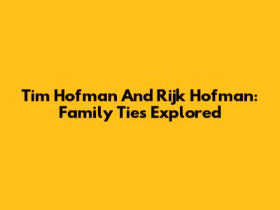 Tim Hofman And Rijk Hofman: Family Ties Explored