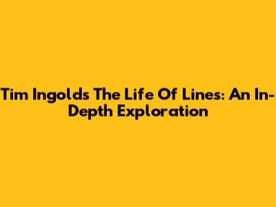 Tim Ingold's The Life Of Lines: An In-Depth Exploration
