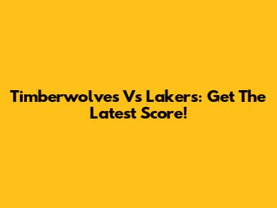 Timberwolves Vs Lakers: Get The Latest Score!