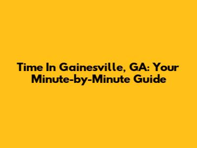Time In Gainesville, GA: Your Minute-by-Minute Guide