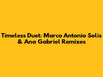 Timeless Duet: Marco Antonio Solis & Ana Gabriel Remixes