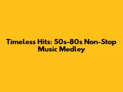 Timeless Hits: 50s-80s Non-Stop Music Medley