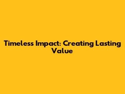 Timeless Impact: Creating Lasting Value