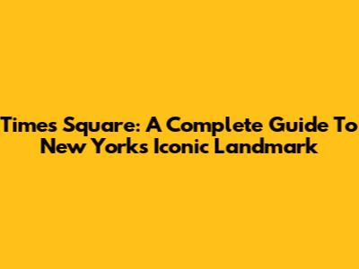 Times Square: A Complete Guide To New York's Iconic Landmark