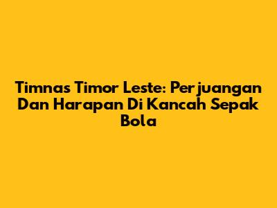 Timnas Timor Leste: Perjuangan Dan Harapan Di Kancah Sepak Bola
