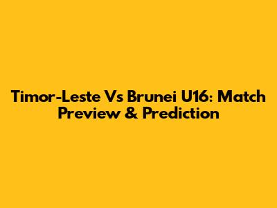 Timor-Leste Vs Brunei U16: Match Preview & Prediction
