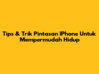 Tips & Trik Pintasan IPhone Untuk Mempermudah Hidup