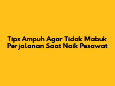 Tips Ampuh Agar Tidak Mabuk Perjalanan Saat Naik Pesawat