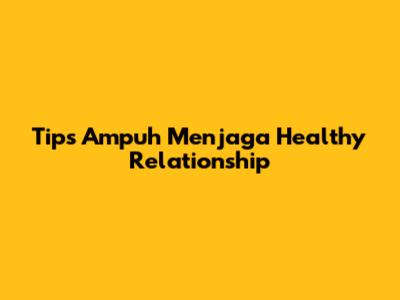 Tips Ampuh Menjaga Healthy Relationship