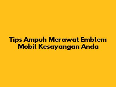 Tips Ampuh Merawat Emblem Mobil Kesayangan Anda