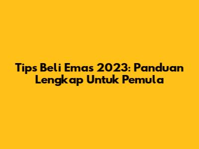 Tips Beli Emas 2023: Panduan Lengkap Untuk Pemula