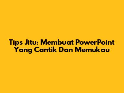 Tips Jitu: Membuat PowerPoint Yang Cantik Dan Memukau