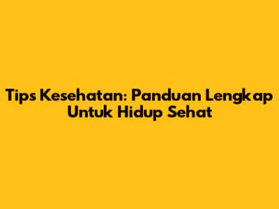 Tips Kesehatan: Panduan Lengkap Untuk Hidup Sehat