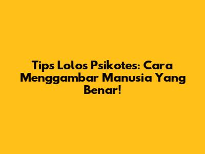 Tips Lolos Psikotes: Cara Menggambar Manusia Yang Benar!
