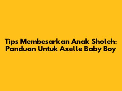 Tips Membesarkan Anak Sholeh: Panduan Untuk Axelle Baby Boy
