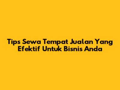 Tips Sewa Tempat Jualan Yang Efektif Untuk Bisnis Anda